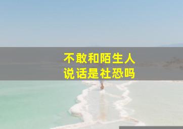 不敢和陌生人说话是社恐吗