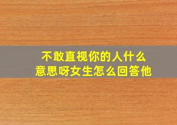 不敢直视你的人什么意思呀女生怎么回答他