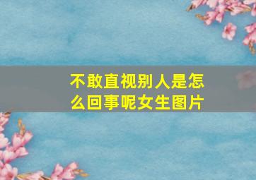 不敢直视别人是怎么回事呢女生图片