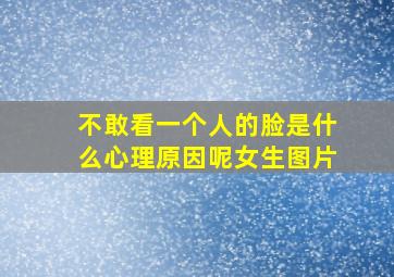 不敢看一个人的脸是什么心理原因呢女生图片