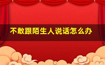 不敢跟陌生人说话怎么办