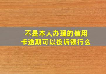 不是本人办理的信用卡逾期可以投诉银行么