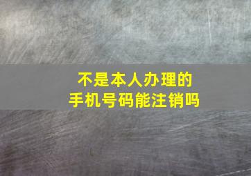 不是本人办理的手机号码能注销吗