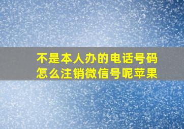 不是本人办的电话号码怎么注销微信号呢苹果