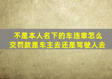 不是本人名下的车违章怎么交罚款是车主去还是驾驶人去