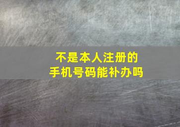 不是本人注册的手机号码能补办吗