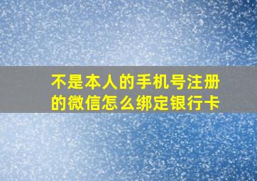 不是本人的手机号注册的微信怎么绑定银行卡