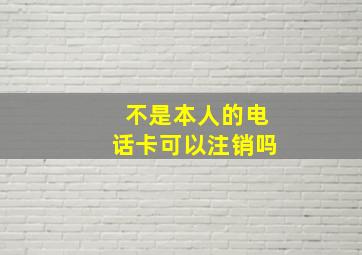 不是本人的电话卡可以注销吗