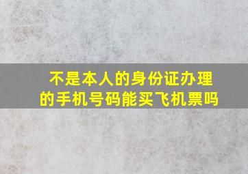 不是本人的身份证办理的手机号码能买飞机票吗