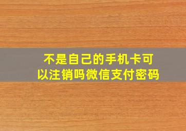 不是自己的手机卡可以注销吗微信支付密码