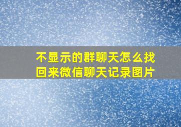 不显示的群聊天怎么找回来微信聊天记录图片