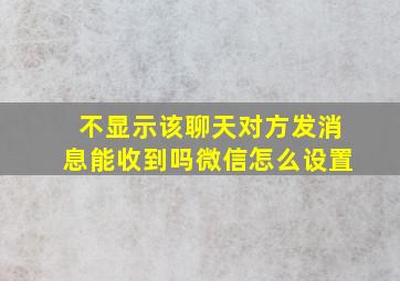 不显示该聊天对方发消息能收到吗微信怎么设置