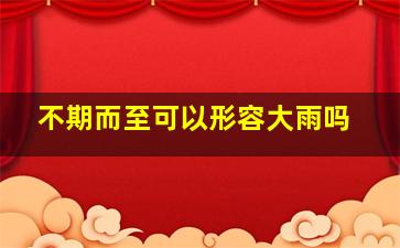 不期而至可以形容大雨吗