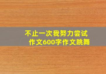 不止一次我努力尝试作文600字作文跳舞