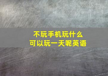 不玩手机玩什么可以玩一天呢英语