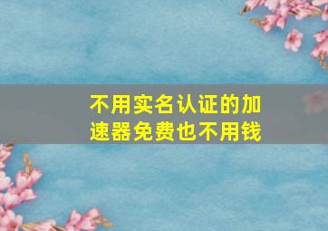 不用实名认证的加速器免费也不用钱