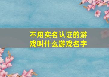 不用实名认证的游戏叫什么游戏名字