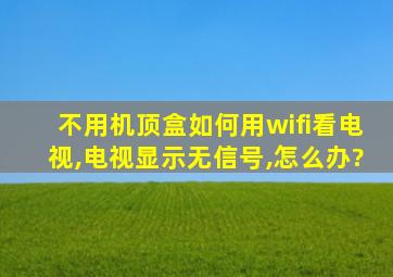 不用机顶盒如何用wifi看电视,电视显示无信号,怎么办?