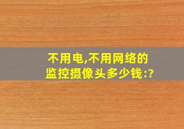 不用电,不用网络的监控摄像头多少钱:?