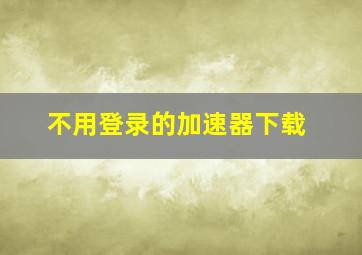 不用登录的加速器下载