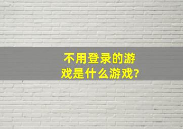 不用登录的游戏是什么游戏?