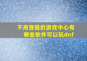 不用登陆的游戏中心有哪些软件可以玩dnf