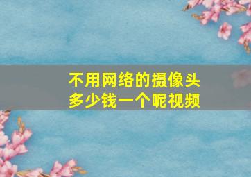 不用网络的摄像头多少钱一个呢视频