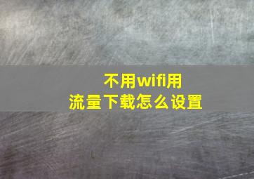 不用wifi用流量下载怎么设置