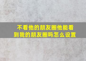 不看他的朋友圈他能看到我的朋友圈吗怎么设置