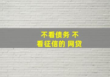 不看债务 不看征信的 网贷