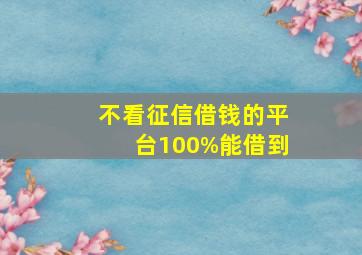 不看征信借钱的平台100%能借到