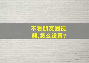 不看朋友圈视频,怎么设置?