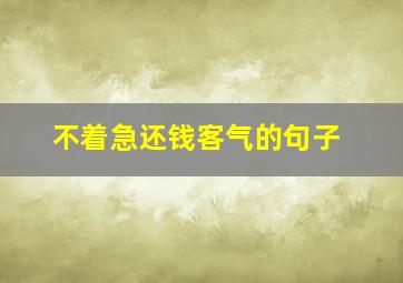 不着急还钱客气的句子