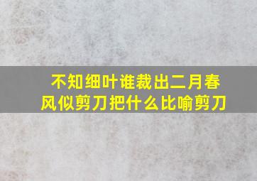 不知细叶谁裁出二月春风似剪刀把什么比喻剪刀