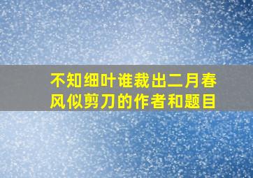 不知细叶谁裁出二月春风似剪刀的作者和题目