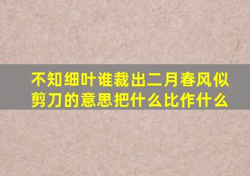 不知细叶谁裁出二月春风似剪刀的意思把什么比作什么