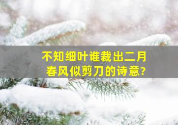 不知细叶谁裁出二月春风似剪刀的诗意?