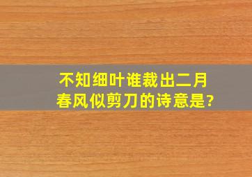 不知细叶谁裁出二月春风似剪刀的诗意是?