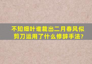 不知细叶谁裁出二月春风似剪刀运用了什么修辞手法?