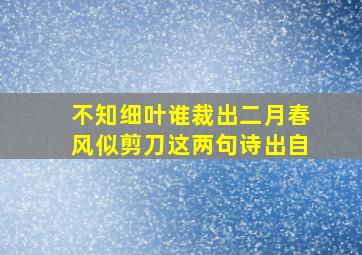 不知细叶谁裁出二月春风似剪刀这两句诗出自