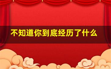 不知道你到底经历了什么