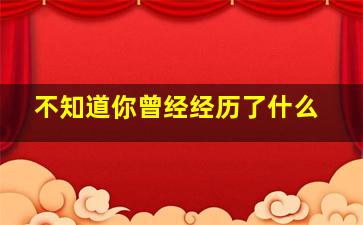 不知道你曾经经历了什么