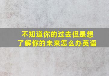 不知道你的过去但是想了解你的未来怎么办英语