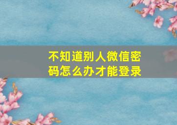 不知道别人微信密码怎么办才能登录