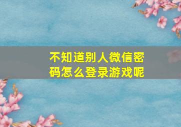 不知道别人微信密码怎么登录游戏呢