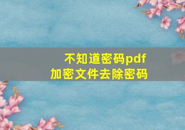 不知道密码pdf加密文件去除密码