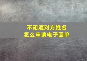 不知道对方姓名怎么申请电子回单