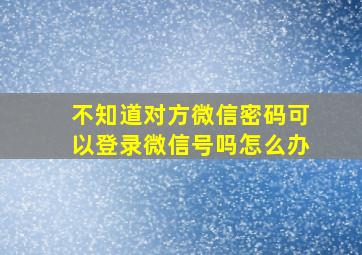 不知道对方微信密码可以登录微信号吗怎么办