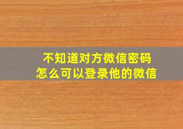 不知道对方微信密码怎么可以登录他的微信