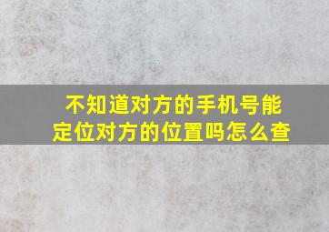 不知道对方的手机号能定位对方的位置吗怎么查